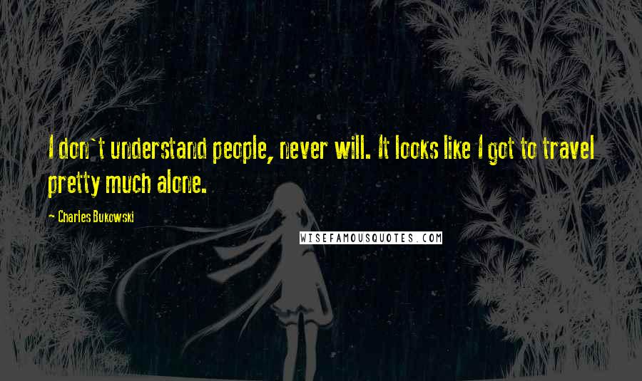 Charles Bukowski Quotes: I don't understand people, never will. It looks like I got to travel pretty much alone.
