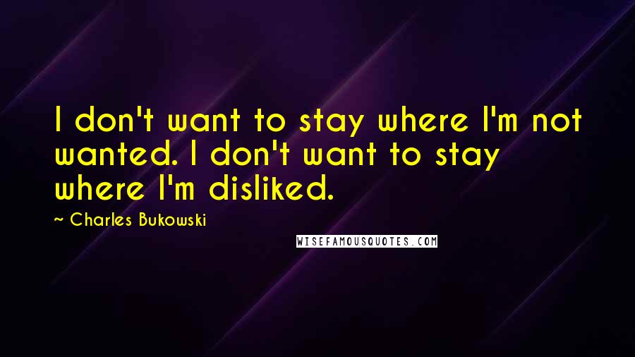 Charles Bukowski Quotes: I don't want to stay where I'm not wanted. I don't want to stay where I'm disliked.