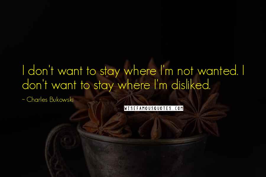 Charles Bukowski Quotes: I don't want to stay where I'm not wanted. I don't want to stay where I'm disliked.