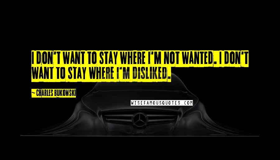 Charles Bukowski Quotes: I don't want to stay where I'm not wanted. I don't want to stay where I'm disliked.