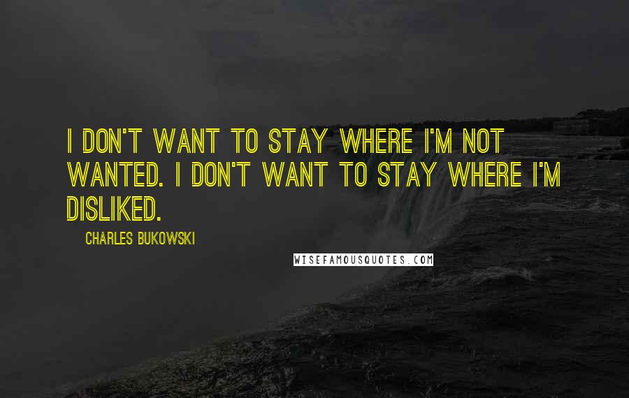 Charles Bukowski Quotes: I don't want to stay where I'm not wanted. I don't want to stay where I'm disliked.