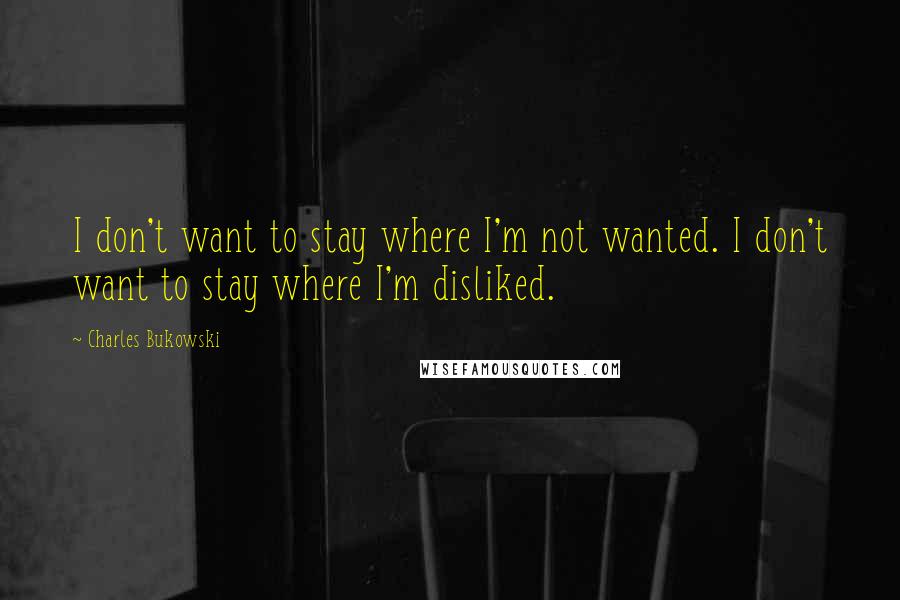 Charles Bukowski Quotes: I don't want to stay where I'm not wanted. I don't want to stay where I'm disliked.