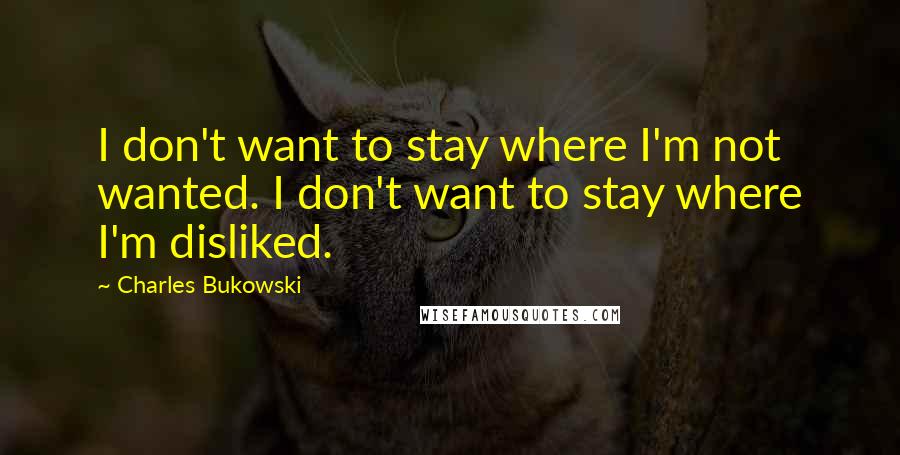 Charles Bukowski Quotes: I don't want to stay where I'm not wanted. I don't want to stay where I'm disliked.