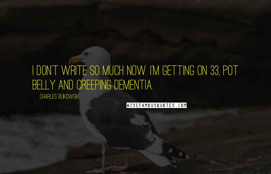 Charles Bukowski Quotes: I don't write so much now. I'm getting on 33, pot belly and creeping dementia.