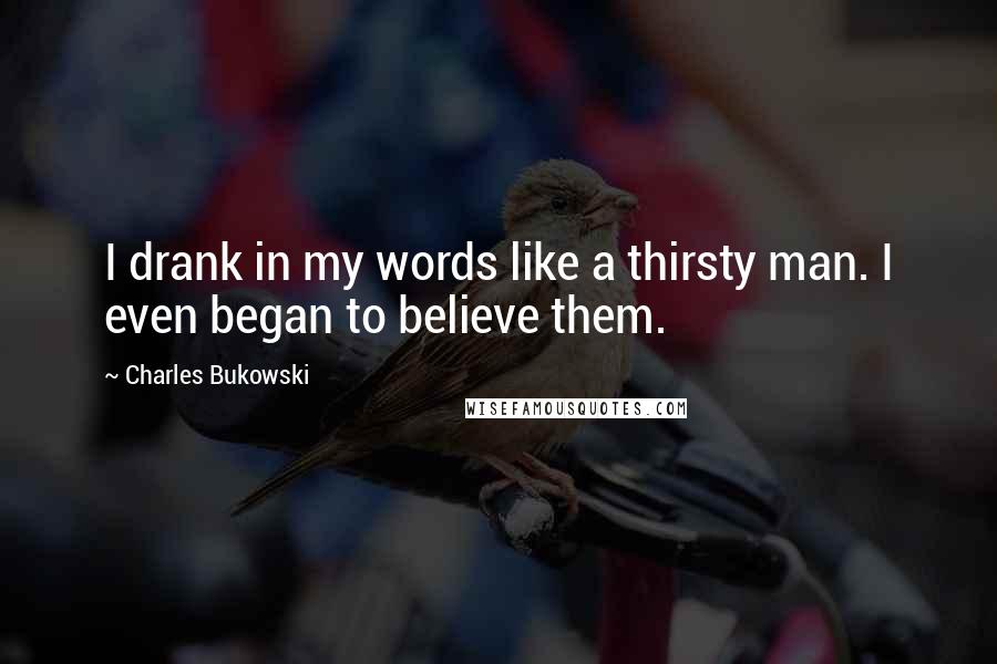 Charles Bukowski Quotes: I drank in my words like a thirsty man. I even began to believe them.