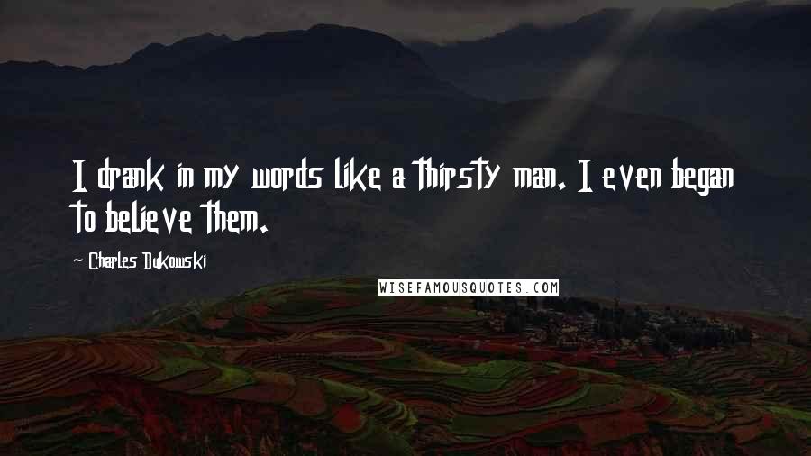 Charles Bukowski Quotes: I drank in my words like a thirsty man. I even began to believe them.