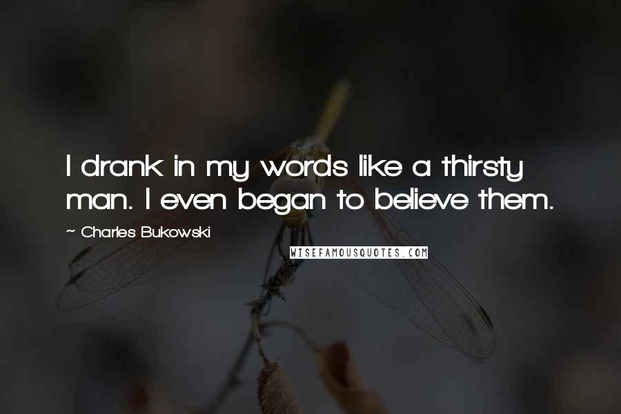 Charles Bukowski Quotes: I drank in my words like a thirsty man. I even began to believe them.
