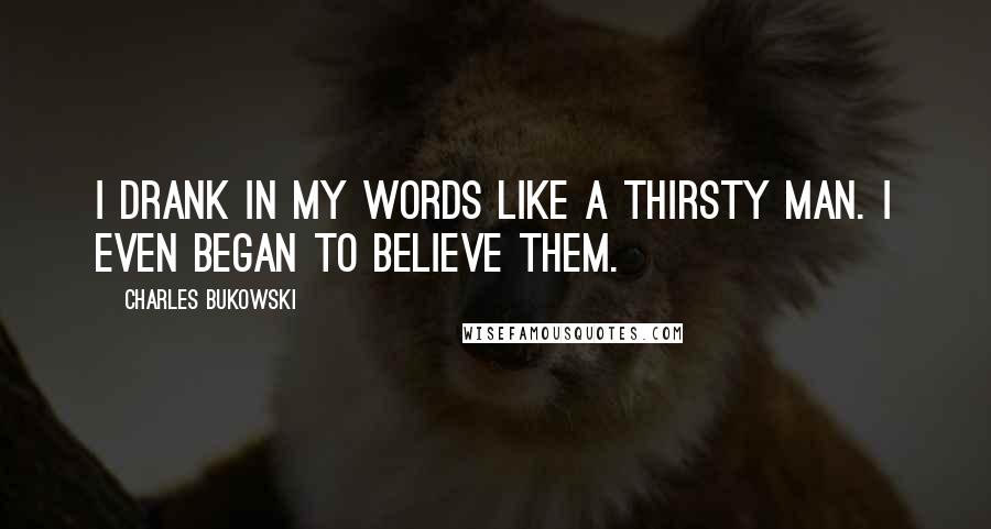 Charles Bukowski Quotes: I drank in my words like a thirsty man. I even began to believe them.