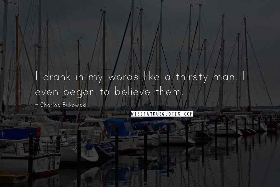 Charles Bukowski Quotes: I drank in my words like a thirsty man. I even began to believe them.