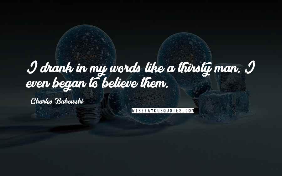 Charles Bukowski Quotes: I drank in my words like a thirsty man. I even began to believe them.