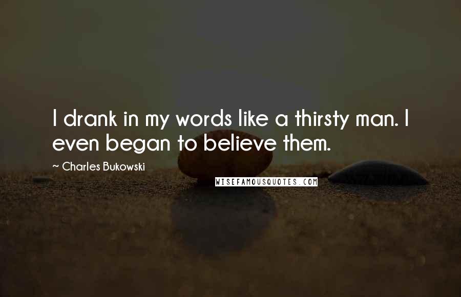 Charles Bukowski Quotes: I drank in my words like a thirsty man. I even began to believe them.