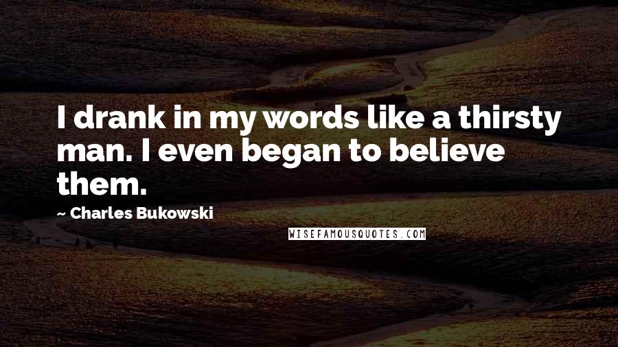 Charles Bukowski Quotes: I drank in my words like a thirsty man. I even began to believe them.