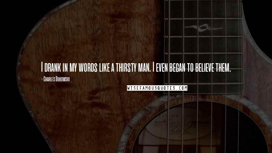 Charles Bukowski Quotes: I drank in my words like a thirsty man. I even began to believe them.