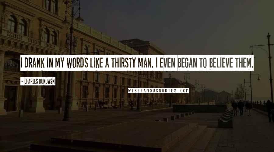 Charles Bukowski Quotes: I drank in my words like a thirsty man. I even began to believe them.