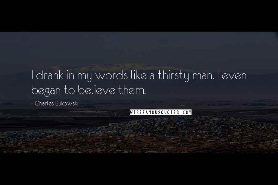 Charles Bukowski Quotes: I drank in my words like a thirsty man. I even began to believe them.
