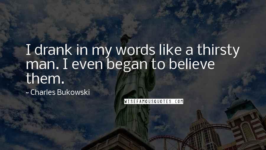 Charles Bukowski Quotes: I drank in my words like a thirsty man. I even began to believe them.