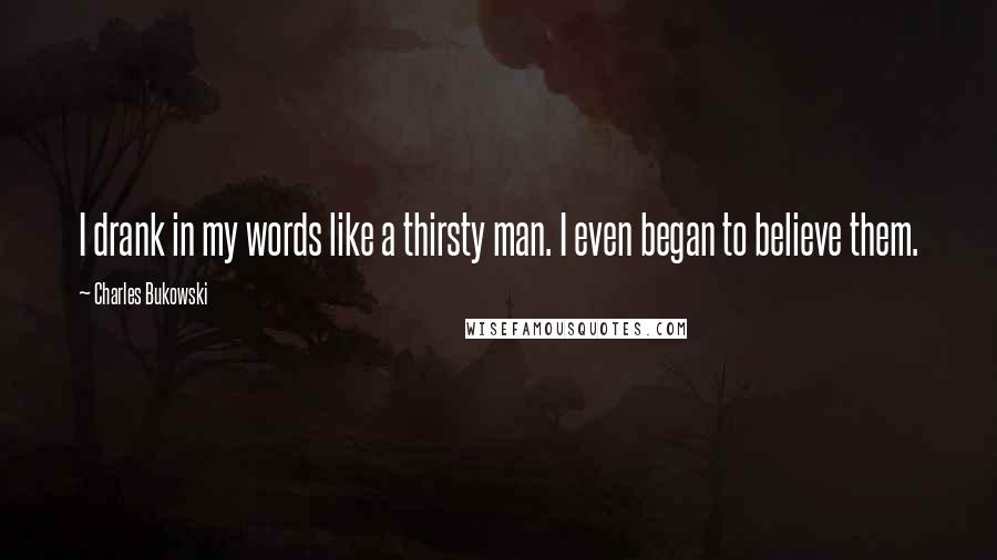 Charles Bukowski Quotes: I drank in my words like a thirsty man. I even began to believe them.