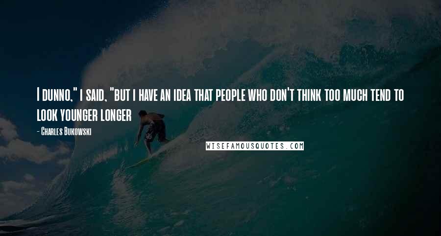 Charles Bukowski Quotes: I dunno," i said, "but i have an idea that people who don't think too much tend to look younger longer