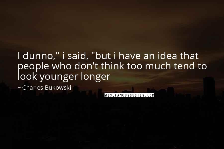 Charles Bukowski Quotes: I dunno," i said, "but i have an idea that people who don't think too much tend to look younger longer