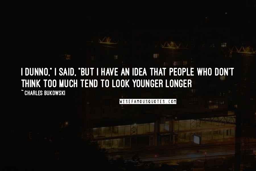 Charles Bukowski Quotes: I dunno," i said, "but i have an idea that people who don't think too much tend to look younger longer