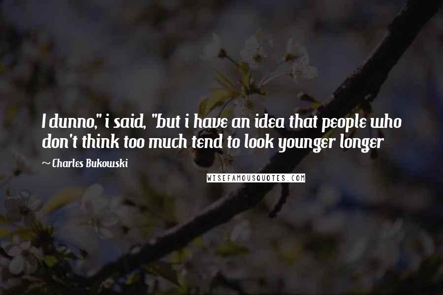 Charles Bukowski Quotes: I dunno," i said, "but i have an idea that people who don't think too much tend to look younger longer