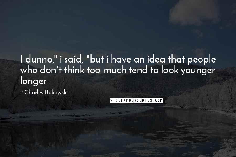 Charles Bukowski Quotes: I dunno," i said, "but i have an idea that people who don't think too much tend to look younger longer