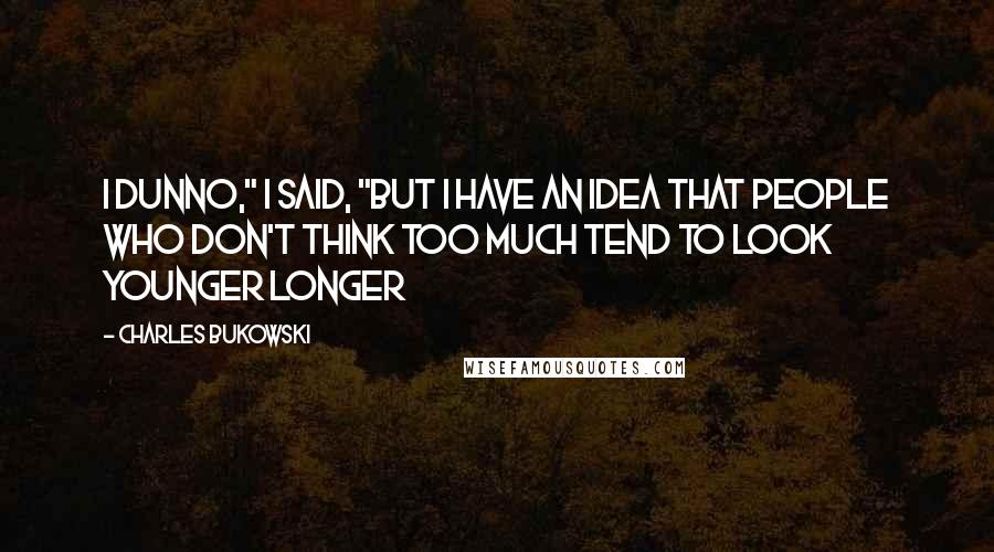 Charles Bukowski Quotes: I dunno," i said, "but i have an idea that people who don't think too much tend to look younger longer