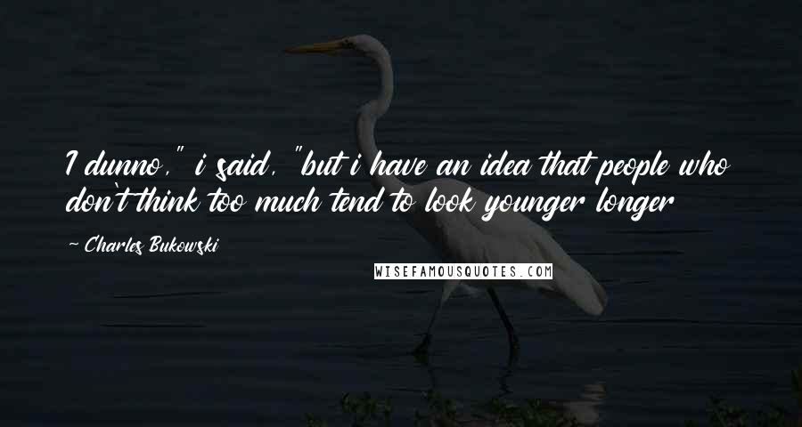 Charles Bukowski Quotes: I dunno," i said, "but i have an idea that people who don't think too much tend to look younger longer