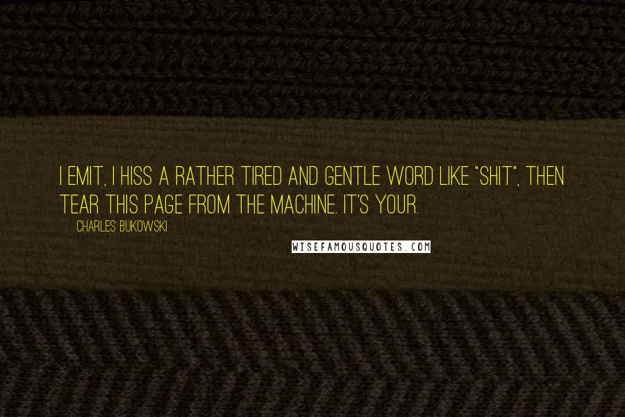 Charles Bukowski Quotes: I emit, I hiss a rather tired and gentle word like "shit", then tear this page from the machine. it's your.