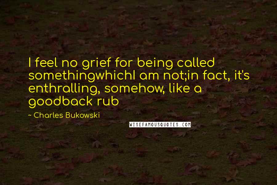 Charles Bukowski Quotes: I feel no grief for being called somethingwhichI am not;in fact, it's enthralling, somehow, like a goodback rub