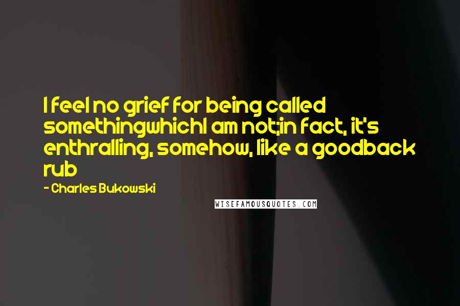 Charles Bukowski Quotes: I feel no grief for being called somethingwhichI am not;in fact, it's enthralling, somehow, like a goodback rub