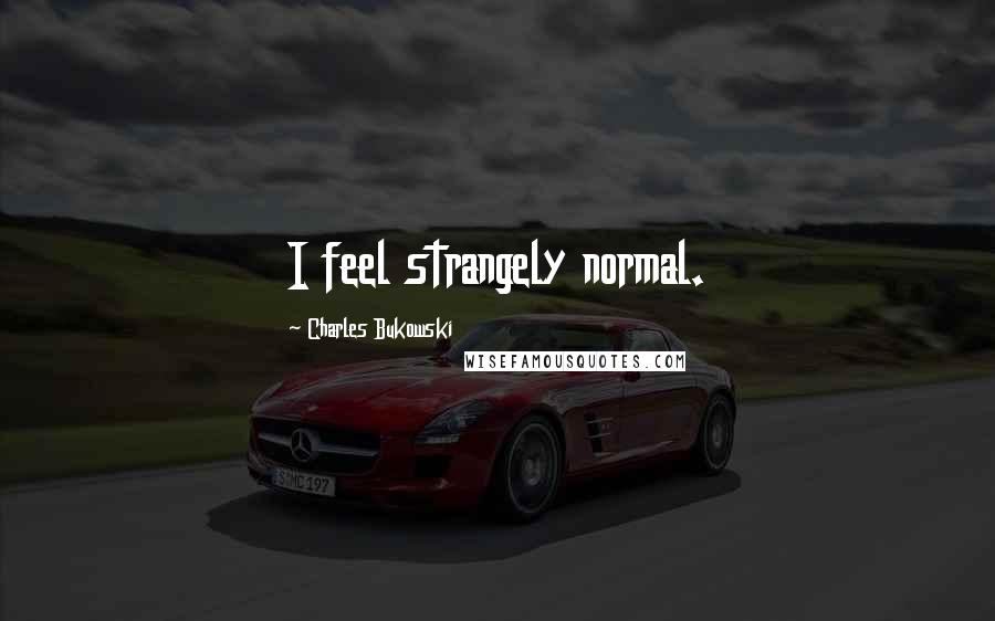 Charles Bukowski Quotes: I feel strangely normal.