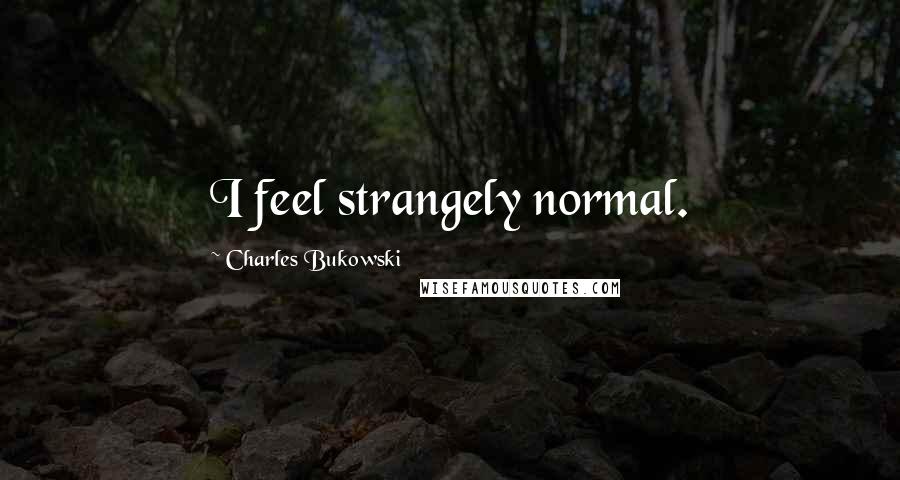 Charles Bukowski Quotes: I feel strangely normal.