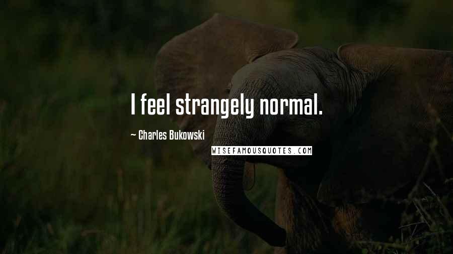 Charles Bukowski Quotes: I feel strangely normal.