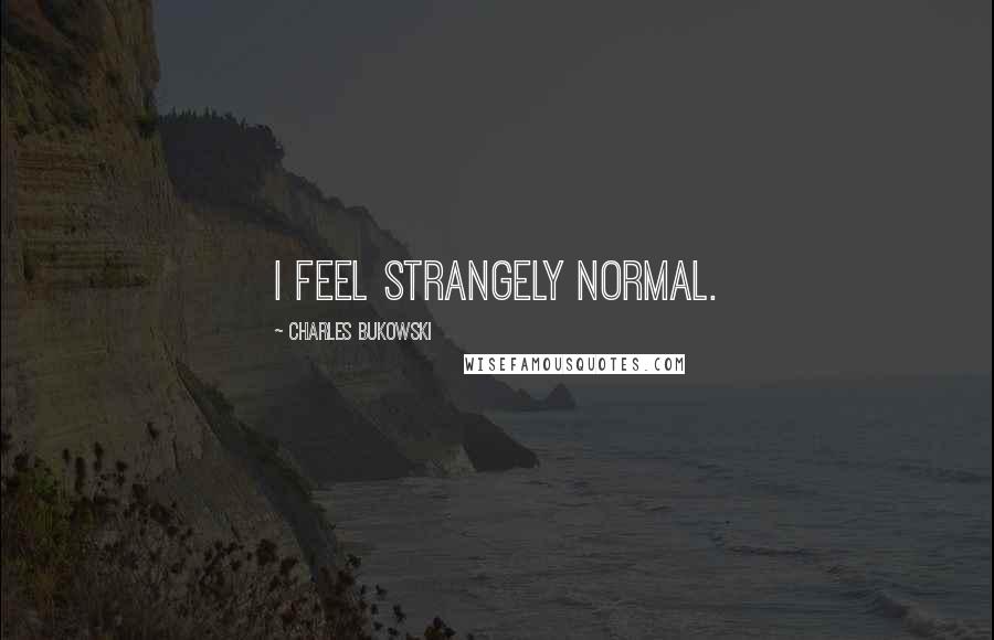 Charles Bukowski Quotes: I feel strangely normal.