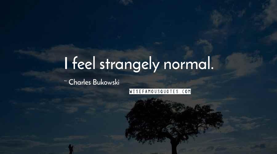 Charles Bukowski Quotes: I feel strangely normal.