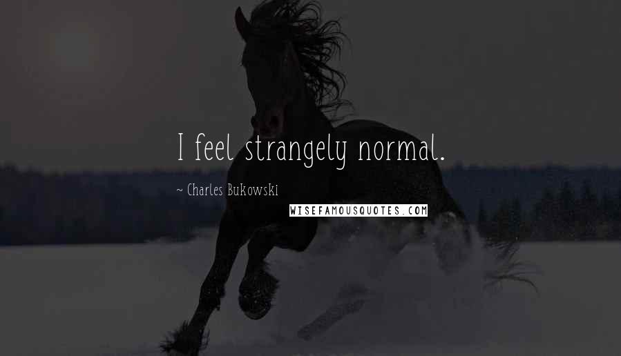 Charles Bukowski Quotes: I feel strangely normal.