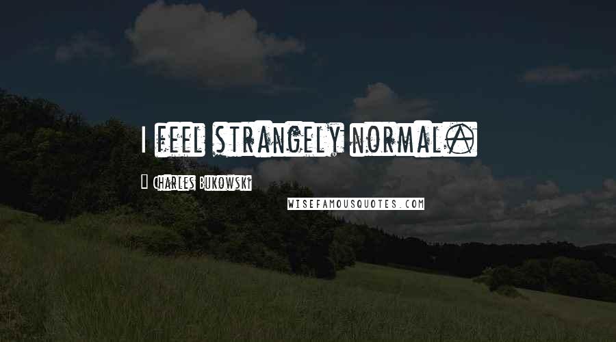 Charles Bukowski Quotes: I feel strangely normal.