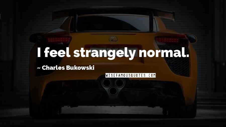 Charles Bukowski Quotes: I feel strangely normal.