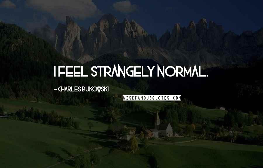 Charles Bukowski Quotes: I feel strangely normal.