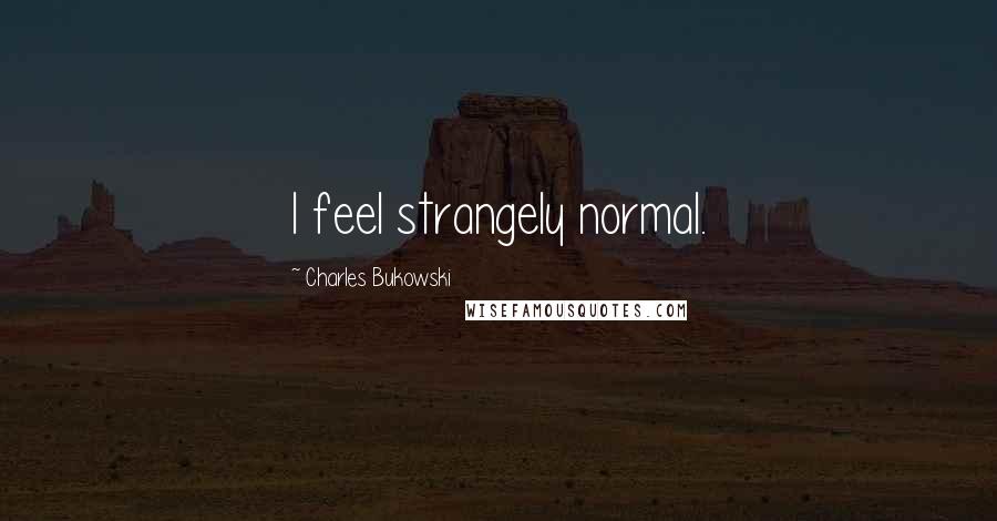 Charles Bukowski Quotes: I feel strangely normal.