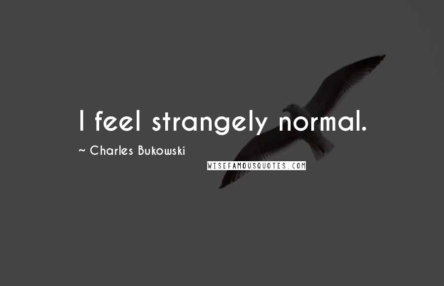 Charles Bukowski Quotes: I feel strangely normal.