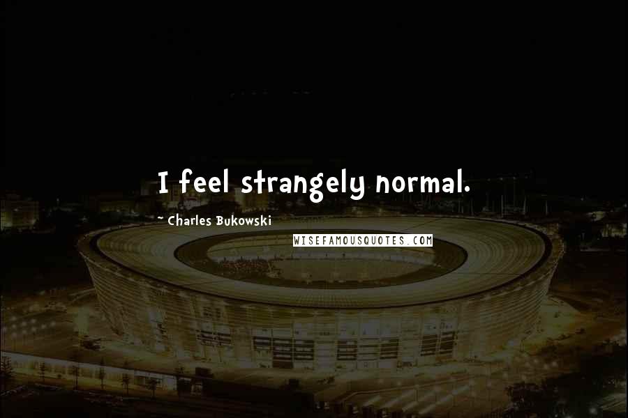 Charles Bukowski Quotes: I feel strangely normal.