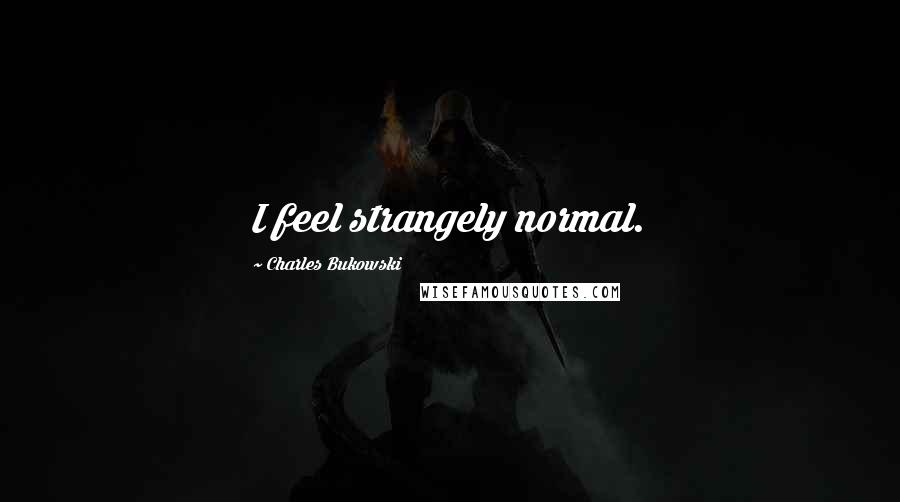 Charles Bukowski Quotes: I feel strangely normal.