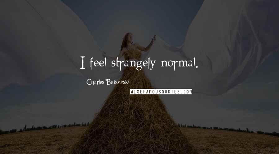 Charles Bukowski Quotes: I feel strangely normal.