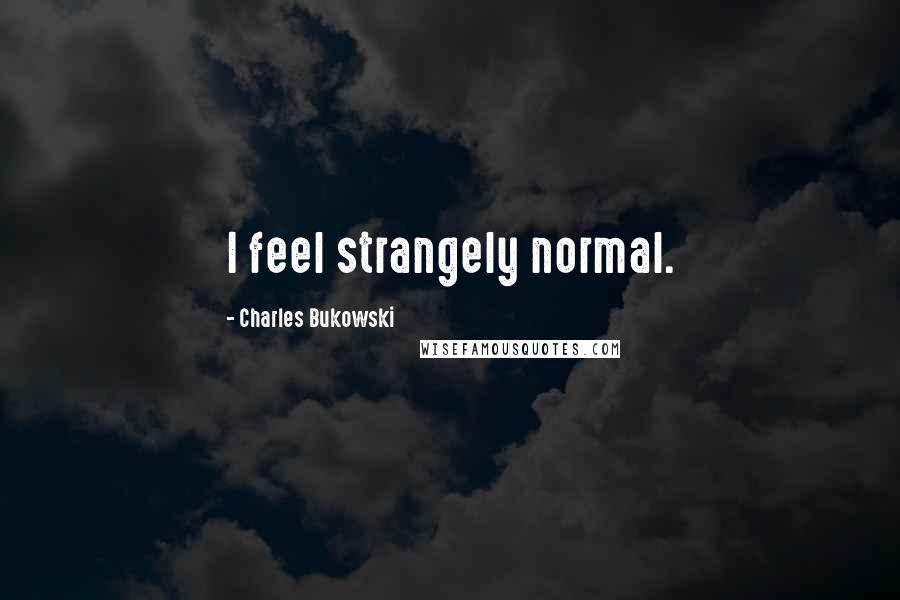 Charles Bukowski Quotes: I feel strangely normal.