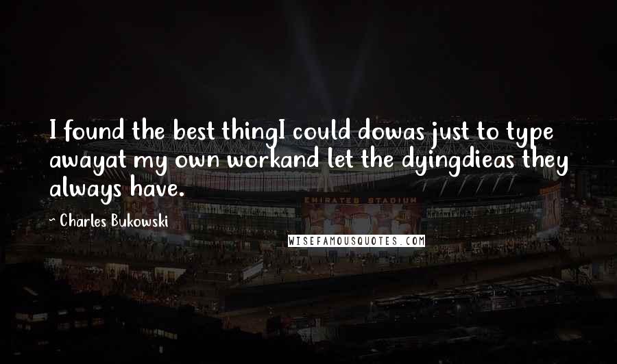 Charles Bukowski Quotes: I found the best thingI could dowas just to type awayat my own workand let the dyingdieas they always have.
