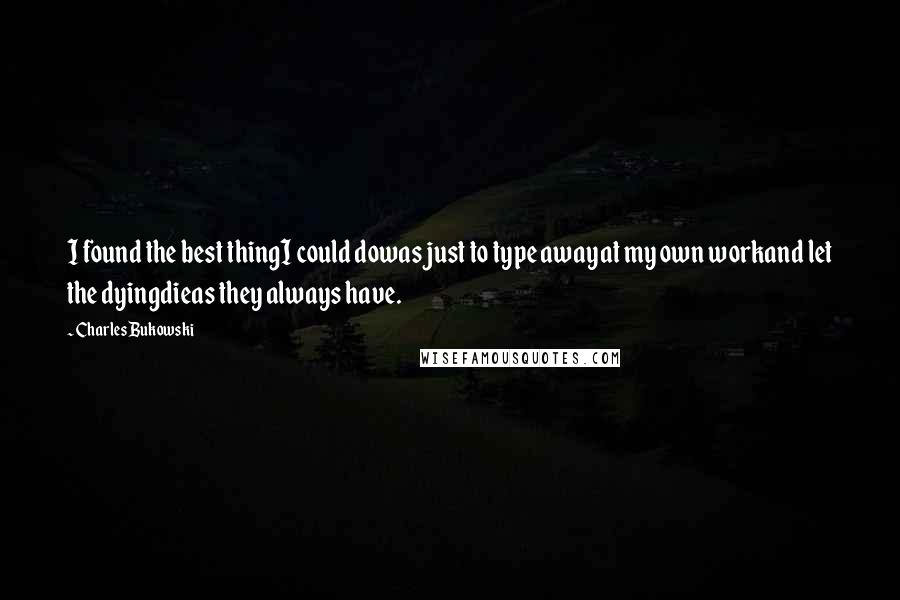 Charles Bukowski Quotes: I found the best thingI could dowas just to type awayat my own workand let the dyingdieas they always have.