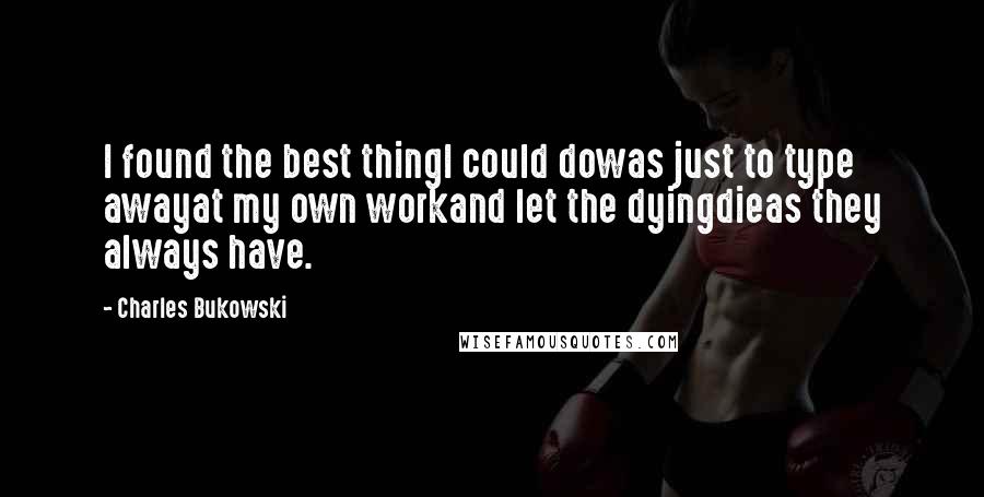 Charles Bukowski Quotes: I found the best thingI could dowas just to type awayat my own workand let the dyingdieas they always have.