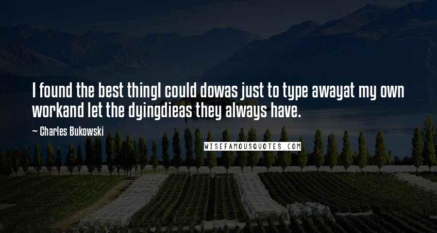 Charles Bukowski Quotes: I found the best thingI could dowas just to type awayat my own workand let the dyingdieas they always have.